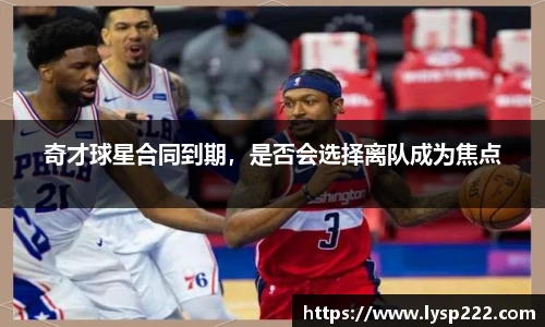 奇才球星合同到期，是否会选择离队成为焦点