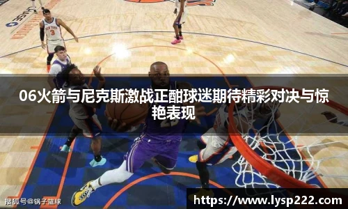 06火箭与尼克斯激战正酣球迷期待精彩对决与惊艳表现
