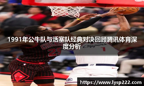 1991年公牛队与活塞队经典对决回顾腾讯体育深度分析