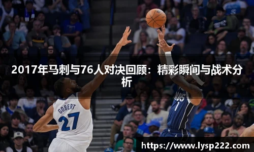2017年马刺与76人对决回顾：精彩瞬间与战术分析