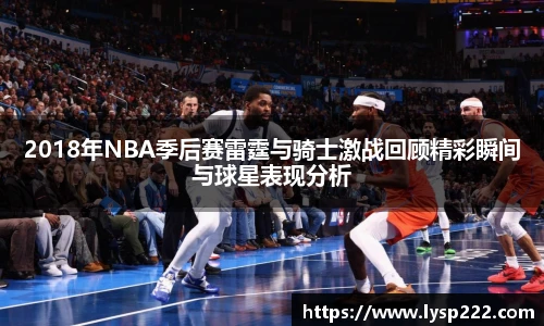 2018年NBA季后赛雷霆与骑士激战回顾精彩瞬间与球星表现分析