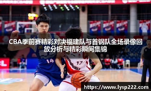 CBA季前赛精彩对决福建队与首钢队全场录像回放分析与精彩瞬间集锦