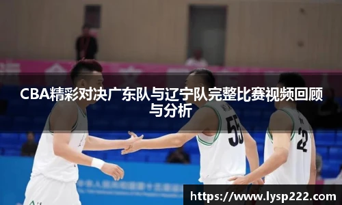 CBA精彩对决广东队与辽宁队完整比赛视频回顾与分析
