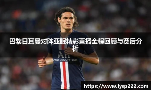 巴黎日耳曼对阵亚眠精彩直播全程回顾与赛后分析