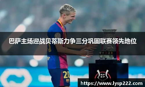 巴萨主场迎战贝蒂斯力争三分巩固联赛领先地位