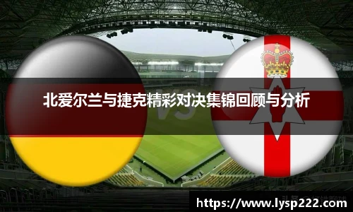 北爱尔兰与捷克精彩对决集锦回顾与分析